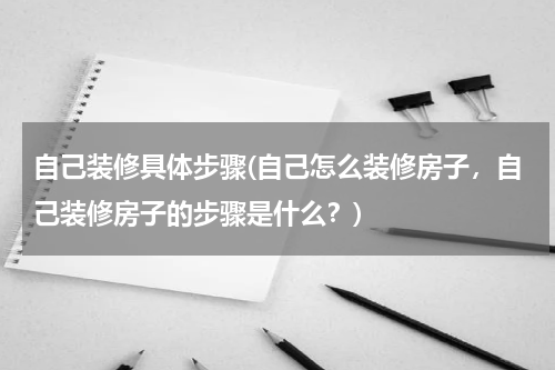 自己装修具体步骤(自己怎么装修房子，自己装修房子的步骤是什么？)