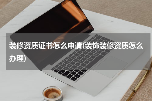 装修资质证书怎么申请(装饰装修资质怎么办理)
