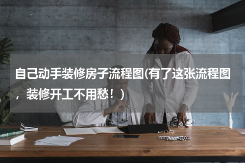 自己动手装修房子流程图(有了这张流程图，装修开工不用愁！)