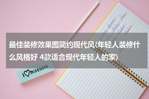 最佳装修效果图简约现代风(年轻人装修什么风格好 4款适合现代年轻人的家)