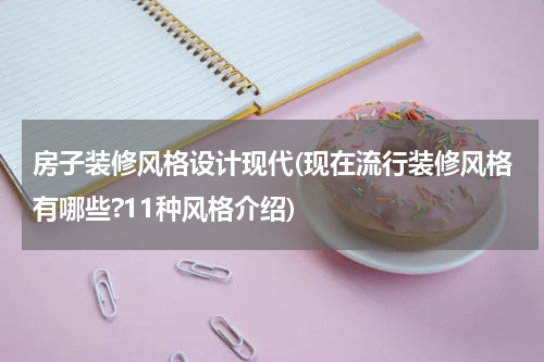 房子装修风格设计现代(现在流行装修风格有哪些?11种风格介绍)