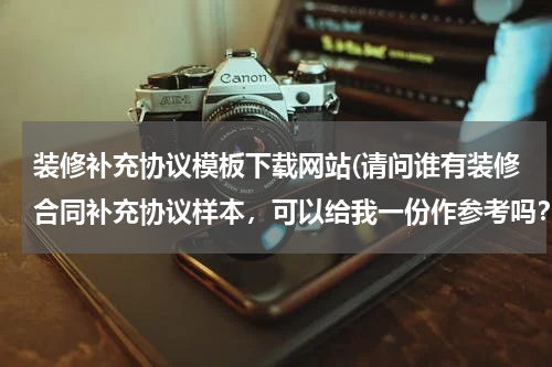 装修补充协议模板下载网站(请问谁有装修合同补充协议样本，可以给我一份作参考吗？)