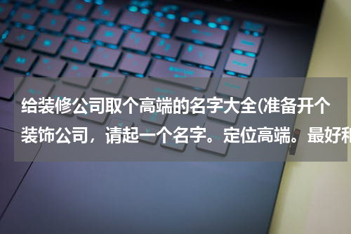 给装修公司取个高端的名字大全(准备开个装饰公司，请起一个名字。定位高端。最好和古诗词有关，有典)