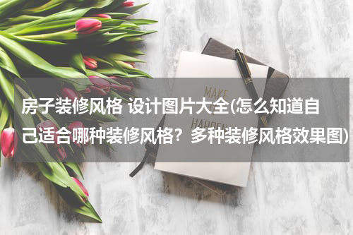 房子装修风格 设计图片大全(怎么知道自己适合哪种装修风格？多种装修风格效果图)