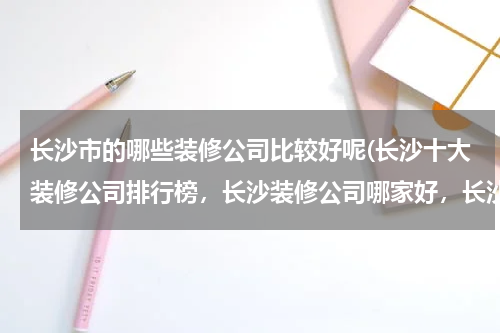 长沙市的哪些装修公司比较好呢(长沙十大装修公司排行榜，长沙装修公司哪家好，长沙)