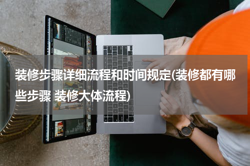 装修步骤详细流程和时间规定(装修都有哪些步骤 装修大体流程)
