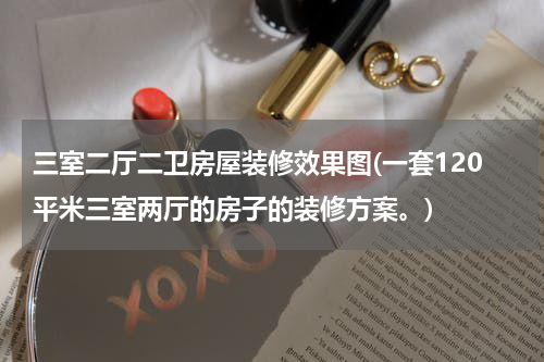 三室二厅二卫房屋装修效果图(一套120平米三室两厅的房子的装修方案。)