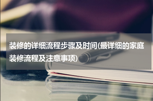 装修的详细流程步骤及时间(最详细的家庭装修流程及注意事项)