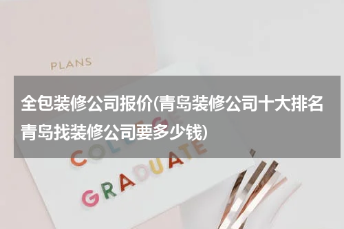 全包装修公司报价(青岛装修公司十大排名青岛找装修公司要多少钱)