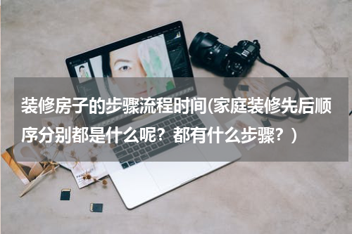 装修房子的步骤流程时间(家庭装修先后顺序分别都是什么呢？都有什么步骤？)