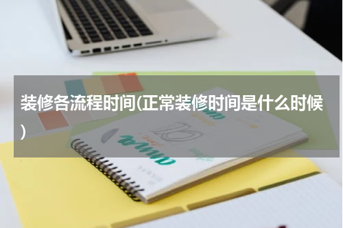 装修各流程时间(正常装修时间是什么时候)