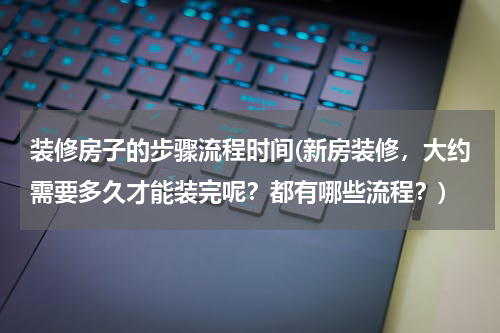 装修房子的步骤流程时间(新房装修，大约需要多久才能装完呢？都有哪些流程？)