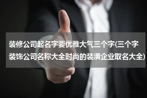 装修公司起名字要优雅大气三个字(三个字装饰公司名称大全时尚的装潢企业取名大全)
