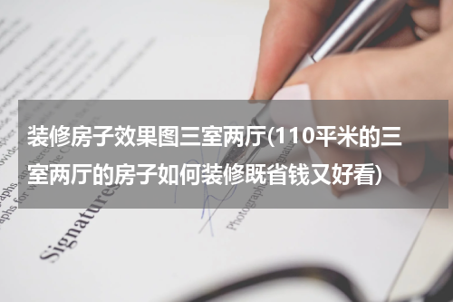 装修房子效果图三室两厅(110平米的三室两厅的房子如何装修既省钱又好看)