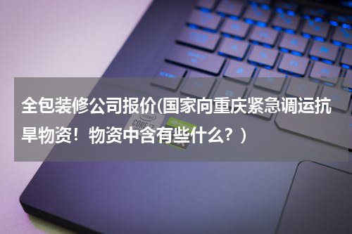 全包装修公司报价(国家向重庆紧急调运抗旱物资！物资中含有些什么？)