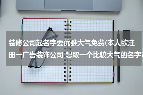 装修公司起名字要优雅大气免费(本人欲注册一广告装饰公司 想取一个比较大气的名字？)