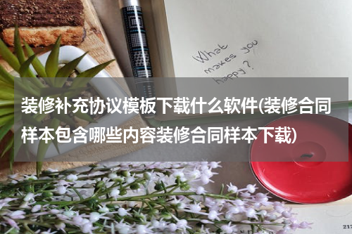 装修补充协议模板下载什么软件(装修合同样本包含哪些内容装修合同样本下载)