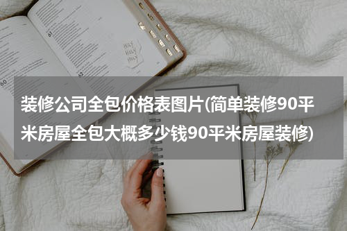 装修公司全包价格表图片(简单装修90平米房屋全包大概多少钱90平米房屋装修)