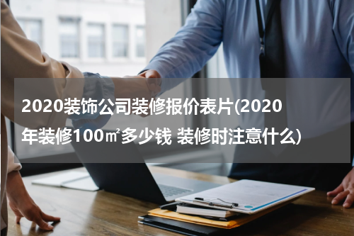 2020装饰公司装修报价表片(2020年装修100㎡多少钱 装修时注意什么)