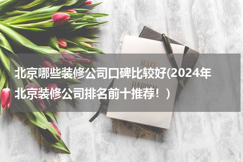 北京哪些装修公司口碑比较好(2024年北京装修公司排名前十推荐！)