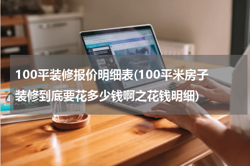 100平装修报价明细表(100平米房子装修到底要花多少钱啊之花钱明细)