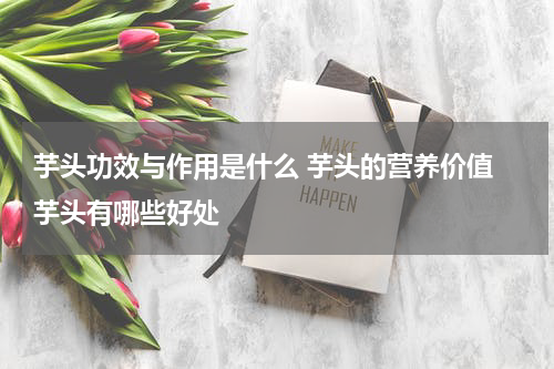 芋头功效与作用是什么 芋头的营养价值 芋头有哪些好处