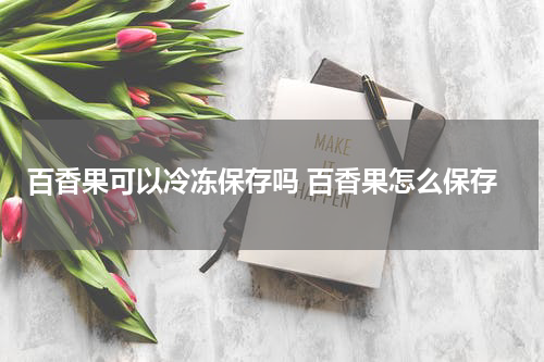 百香果可以冷冻保存吗 百香果怎么保存