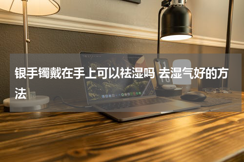 银手镯戴在手上可以祛湿吗 去湿气好的方法