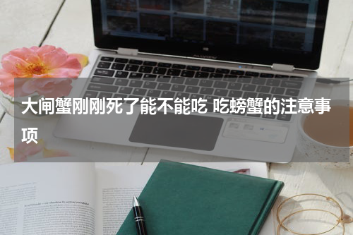大闸蟹刚刚死了能不能吃 吃螃蟹的注意事项