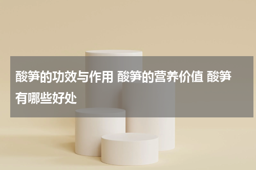 酸笋的功效与作用 酸笋的营养价值 酸笋有哪些好处