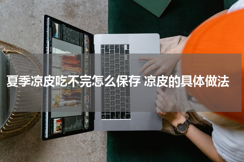 夏季凉皮吃不完怎么保存 凉皮的具体做法