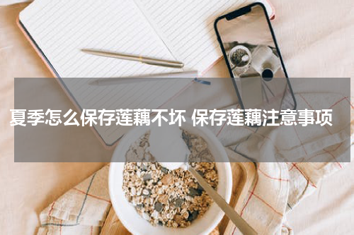 夏季怎么保存莲藕不坏 保存莲藕注意事项