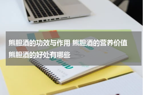 熊胆酒的功效与作用 熊胆酒的营养价值 熊胆酒的好处有哪些