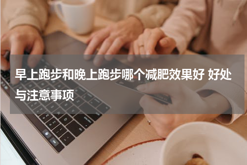 早上跑步和晚上跑步哪个减肥效果好 好处与注意事项