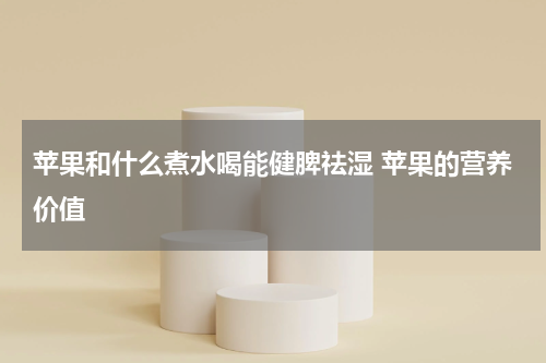 苹果和什么煮水喝能健脾祛湿 苹果的营养价值