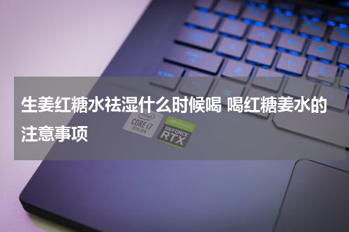 生姜红糖水祛湿什么时候喝 喝红糖姜水的注意事项