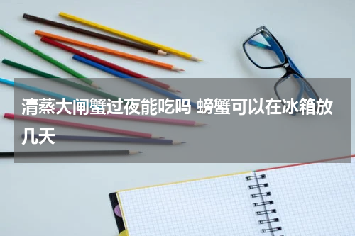 清蒸大闸蟹过夜能吃吗 螃蟹可以在冰箱放几天