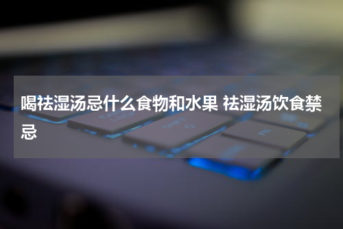 喝祛湿汤忌什么食物和水果 祛湿汤饮食禁忌
