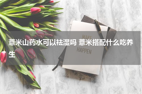 薏米山药水可以祛湿吗 薏米搭配什么吃养生