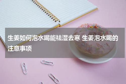 生姜如何泡水喝能祛湿去寒 生姜泡水喝的注意事项
