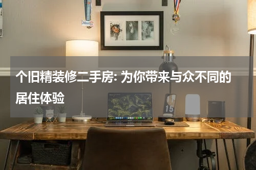 个旧精装修二手房: 为你带来与众不同的居住体验