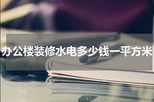 办公楼装修水电多少钱一平方米