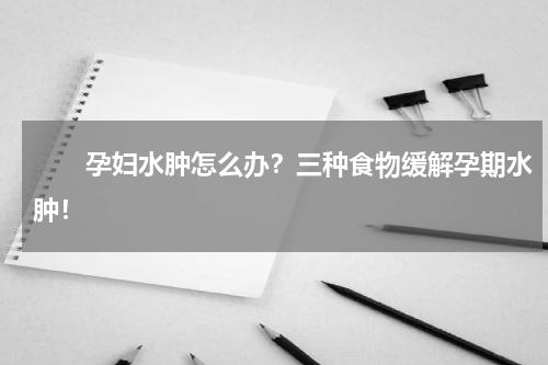 　　孕妇水肿怎么办？三种食物缓解孕期水肿！