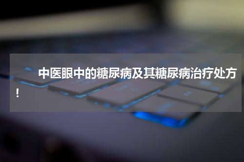 　　中医眼中的糖尿病及其糖尿病治疗处方！