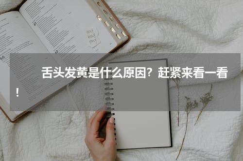 　　 舌头发黄是什么原因？赶紧来看一看！