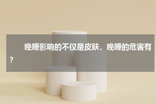 　　晚睡影响的不仅是皮肤，晚睡的危害有？