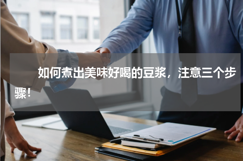 　　如何煮出美味好喝的豆浆，注意三个步骤！