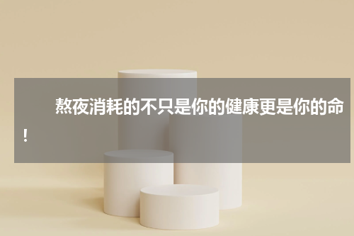 　　熬夜消耗的不只是你的健康更是你的命！