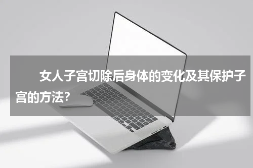 　　女人子宫切除后身体的变化及其保护子宫的方法？
