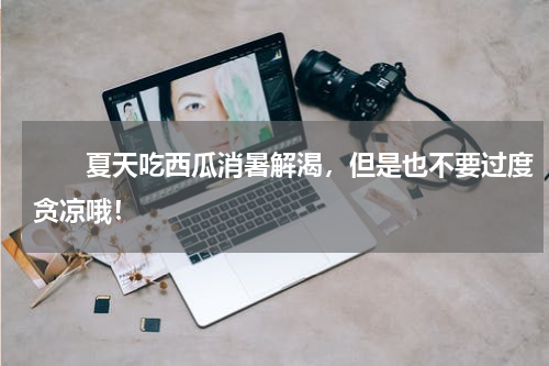 　　夏天吃西瓜消暑解渴，但是也不要过度贪凉哦！